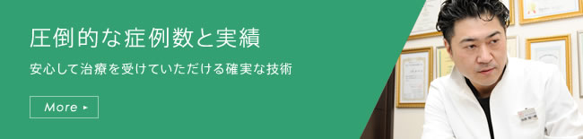 圧倒的な症例数と実績 安心して治療を受けていただける確実な技術