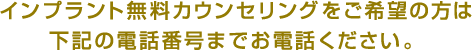 インプラント無料カウンセリングをご希望の方は下記の電話番号までお電話ください。