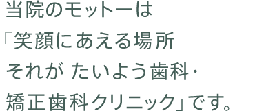 当院のモットーは「笑顔にあえる場所それがたいよう歯科・矯正歯科クリニック」です。