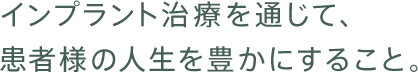 インプラント治療を通じて、患者様の人生を豊かにすること。