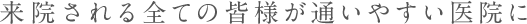 来院される全ての皆様が通いやすい医院に