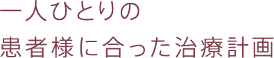 一人ひとりの患者様に合った治療計画