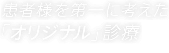 患者様を第一に考えた「オリジナル」診療