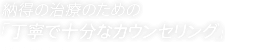 納得の治療のための「丁寧で充分なカウンセリング」