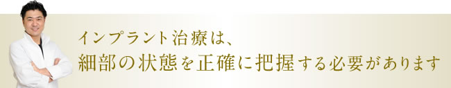 インプラント治療は、細部の状態を正確に把握する必要があります